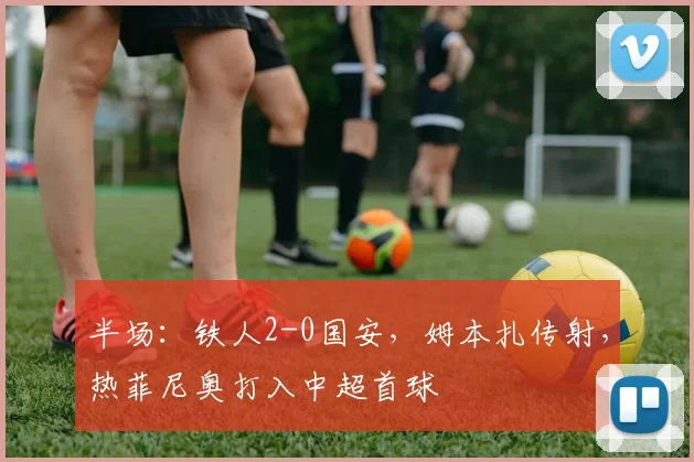 半场：铁人2-0国安，姆本扎传射，热菲尼奥打入中超首球