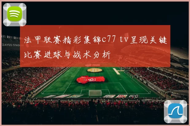 法甲联赛精彩集锦c77 tv呈现关键比赛进球与战术分析