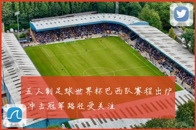 五人制足球世界杯巴西队赛程出炉 冲击冠军路径受关注